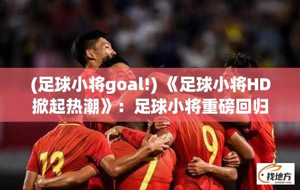 (足球小将goal!) 《足球小将HD掀起热潮》：足球小将重磅回归，全新高清版引领青少年足球热潑，助力青少年足球运动风采再现！